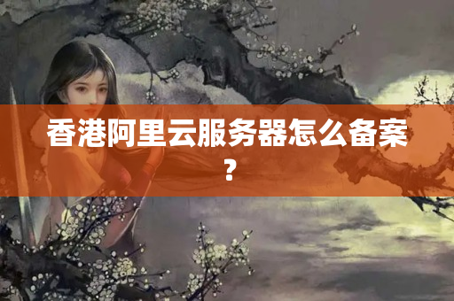 香港阿里云服務(wù)器怎么備案？