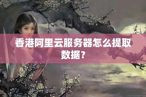 香港阿里云服務(wù)器怎么提取數(shù)據(jù)？