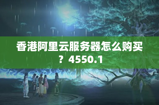 香港阿里云服務(wù)器怎么購買？4550