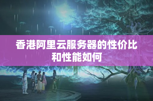 香港阿里云服務器的性價比和性能如何