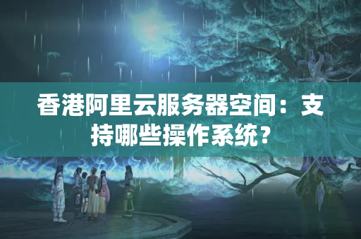 香港阿里云服務(wù)器空間：支持哪些操作系統(tǒng)？