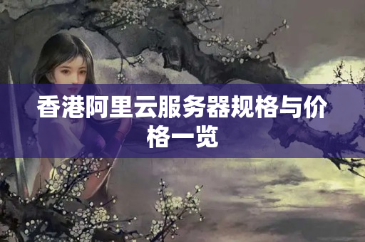 香港阿里云服務(wù)器規(guī)格與價格一覽