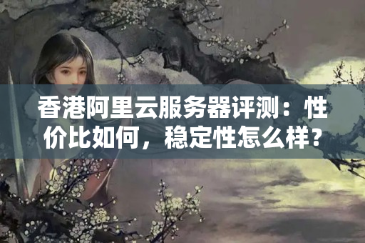 香港阿里云服務器評測：性價比如何，穩(wěn)定性怎么樣？