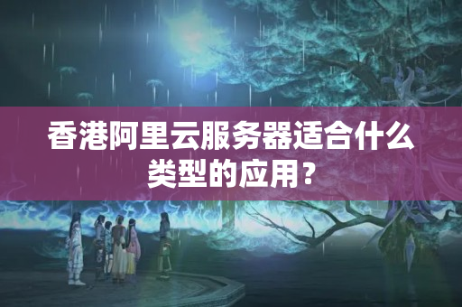 香港阿里云服務(wù)器適合什么類(lèi)型的應(yīng)用？