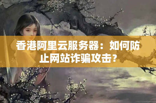 香港阿里云服務(wù)器：如何防止網(wǎng)站詐騙攻擊？