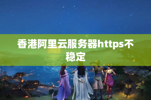 香港阿里云服務器https不穩(wěn)定