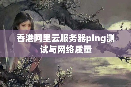 香港阿里云服務(wù)器ping測試與網(wǎng)絡(luò)質(zhì)量