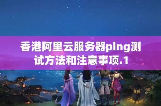 香港阿里云服務(wù)器ping測(cè)試方法和注意事項(xiàng)