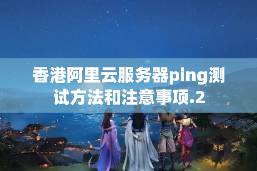 香港阿里云服務(wù)器ping測(cè)試方法和注意事項(xiàng)