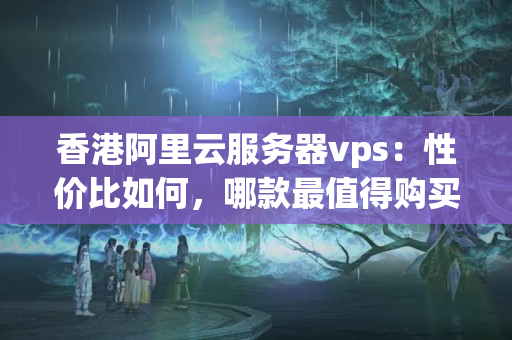 香港阿里云服務(wù)器vps：性價比如何，哪款最值得購買？