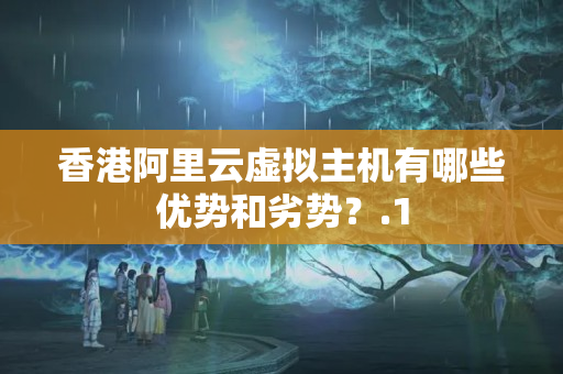 香港阿里云虛擬主機有哪些優(yōu)勢和劣勢？