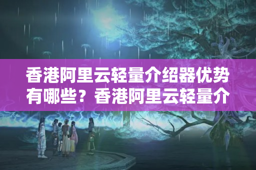 香港阿里云輕量介紹器優(yōu)勢有哪些？香港阿里云輕量介紹器使用方法