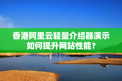 香港阿里云輕量介紹器演示如何提升網(wǎng)站性能？