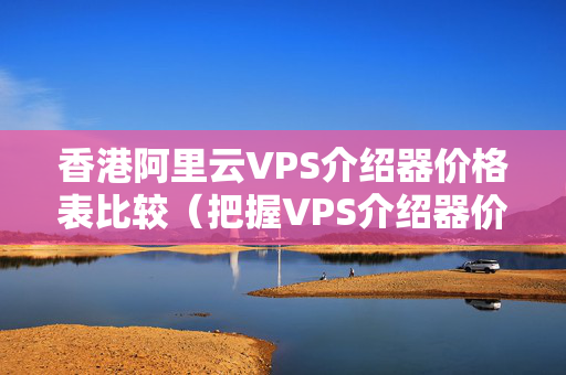 香港阿里云VPS介紹器價格表比較（把握VPS介紹器價格）