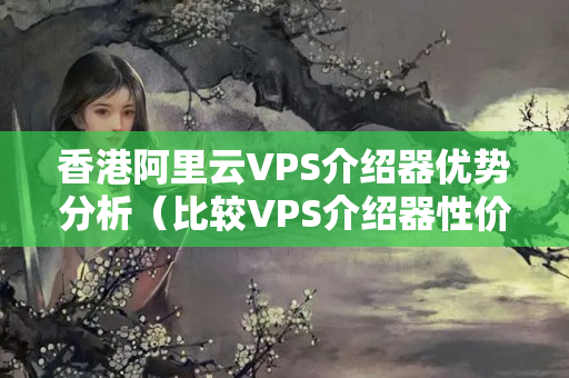 香港阿里云VPS介紹器優(yōu)勢分析（比較VPS介紹器性價比）