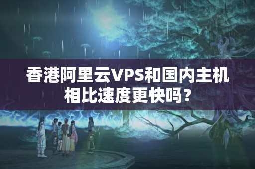 香港阿里云VPS和國內(nèi)主機(jī)相比速度更快嗎？