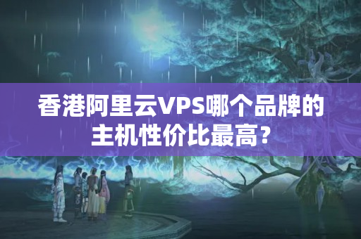 香港阿里云VPS哪個(gè)品牌的主機(jī)性價(jià)比最高？