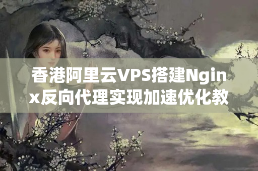 香港阿里云VPS搭建Nginx反向代理實現(xiàn)加速優(yōu)化教程