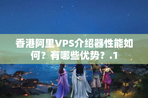 香港阿里VPS介紹器性能如何？有哪些優(yōu)勢？