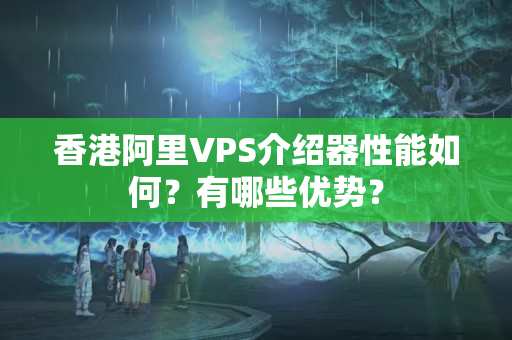 香港阿里VPS介紹器性能如何？有哪些優(yōu)勢？