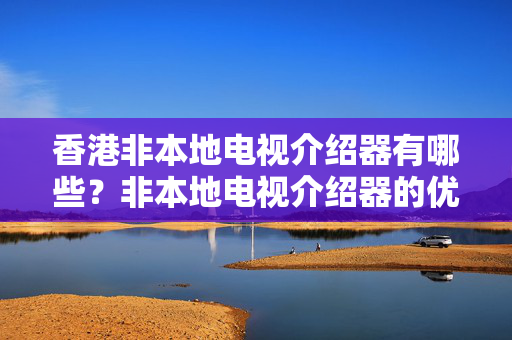 香港非本地電視介紹器有哪些？非本地電視介紹器的優(yōu)勢有哪些？