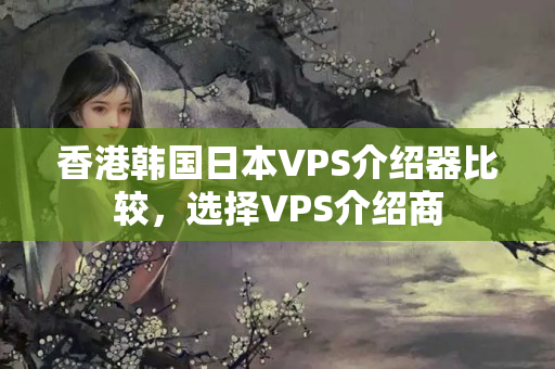 香港韓國日本VPS介紹器比較，選擇VPS介紹商