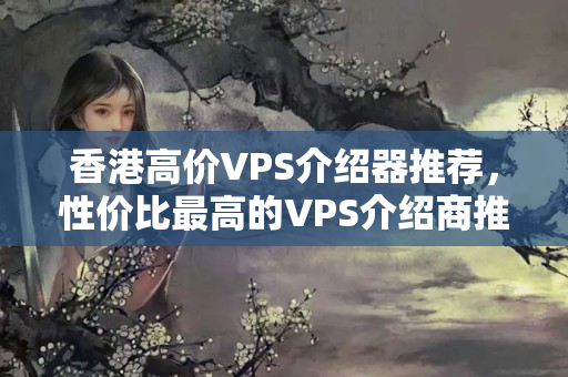 香港高價(jià)VPS介紹器推薦，性價(jià)比最高的VPS介紹商推薦