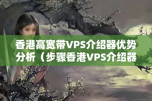 香港高寬帶VPS介紹器優(yōu)勢分析（步驟香港VPS介紹器的優(yōu)勢）