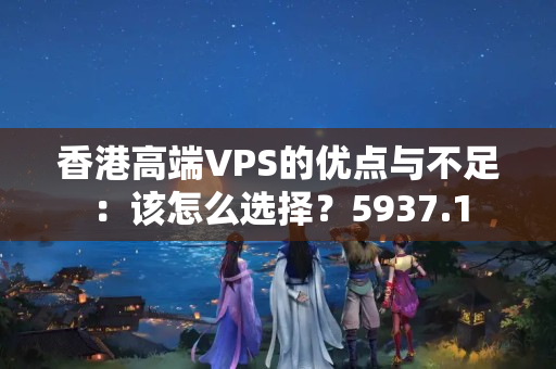 香港高端VPS的優(yōu)點(diǎn)與不足：該怎么選擇？5937