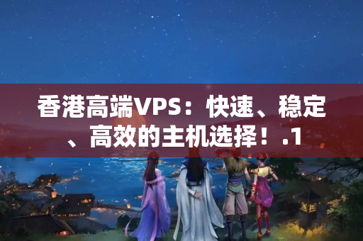 香港高端VPS：快速、穩(wěn)定、高效的主機(jī)選擇！