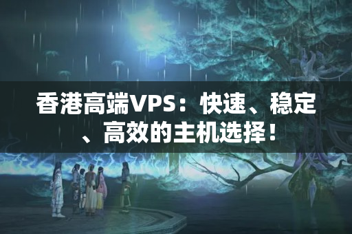 香港高端VPS：快速、穩(wěn)定、高效的主機(jī)選擇！