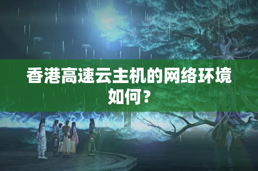 香港高速云主機(jī)的網(wǎng)絡(luò)環(huán)境如何？