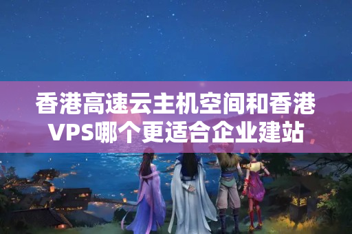 香港高速云主機空間和香港VPS哪個更適合企業(yè)建站