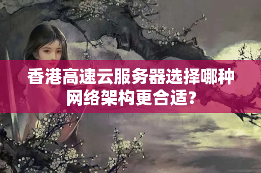 香港高速云服務(wù)器選擇哪種網(wǎng)絡(luò)架構(gòu)更合適？