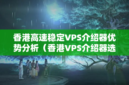 香港高速穩(wěn)定VPS介紹器優(yōu)勢(shì)分析（香港VPS介紹器選擇）