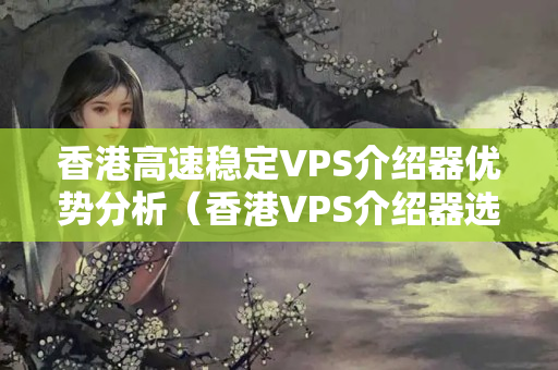 香港高速穩(wěn)定VPS介紹器優(yōu)勢(shì)分析（香港VPS介紹器選擇）