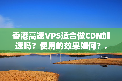 香港高速VPS適合做CDN加速嗎？使用的效果如何？