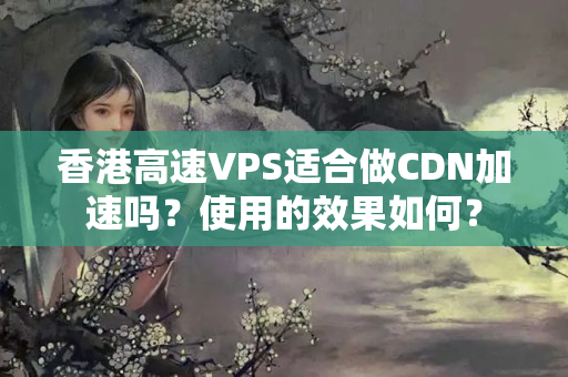 香港高速VPS適合做CDN加速嗎？使用的效果如何？