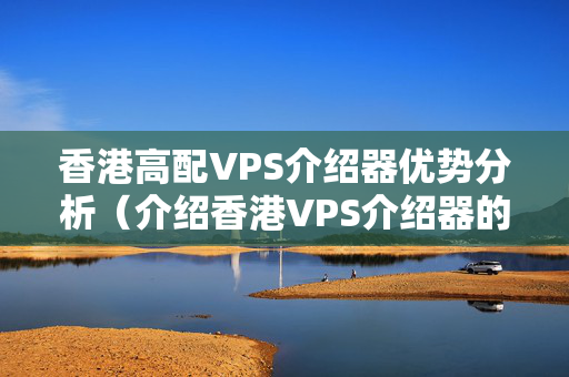 香港高配VPS介紹器優(yōu)勢分析（介紹香港VPS介紹器的優(yōu)勢）