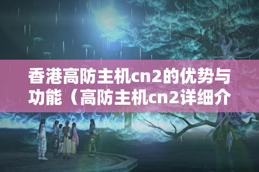 香港高防主機(jī)cn2的優(yōu)勢(shì)與功能（高防主機(jī)cn2詳細(xì)介紹）