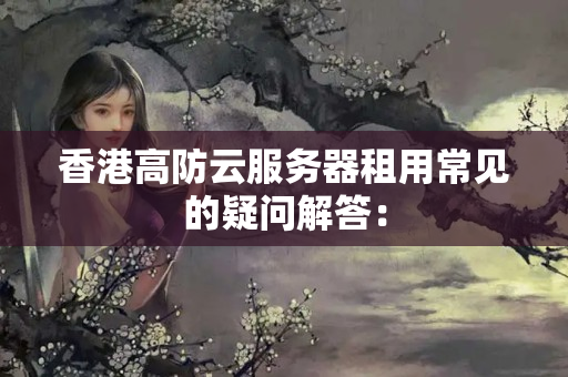 香港高防云服務(wù)器租用常見的疑問解答：