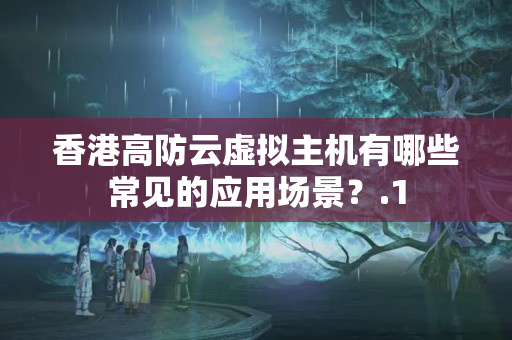 香港高防云虛擬主機(jī)有哪些常見的應(yīng)用場(chǎng)景？