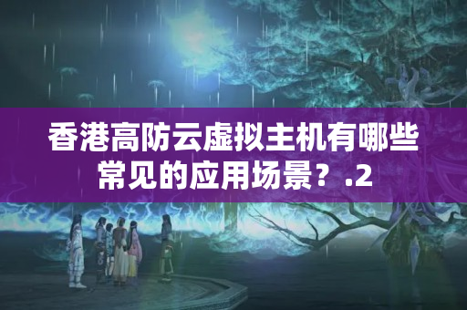 香港高防云虛擬主機(jī)有哪些常見的應(yīng)用場(chǎng)景？