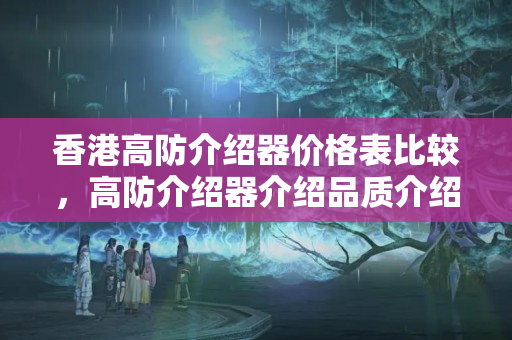 香港高防介紹器價(jià)格表比較，高防介紹器介紹品質(zhì)介紹