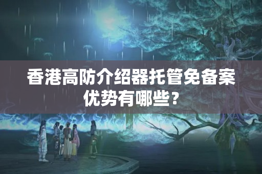 香港高防介紹器托管免備案優(yōu)勢有哪些？