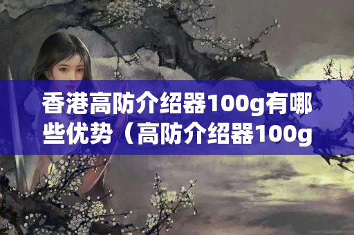 香港高防介紹器100g有哪些優(yōu)勢（高防介紹器100g性能分析）