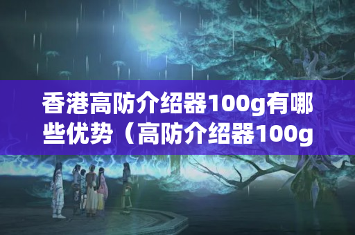 香港高防介紹器100g有哪些優(yōu)勢（高防介紹器100g性能分析）