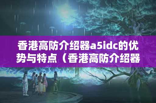 香港高防介紹器a5idc的優(yōu)勢與特點（香港高防介紹器a5idc詳細介紹）