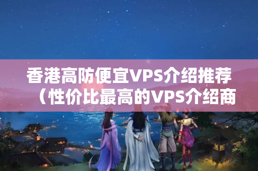 香港高防便宜VPS介紹推薦（性價比最高的VPS介紹商推薦）