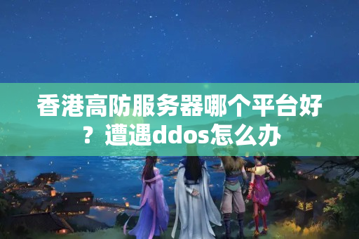 香港高防服務(wù)器哪個平臺好？遭遇ddos怎么辦